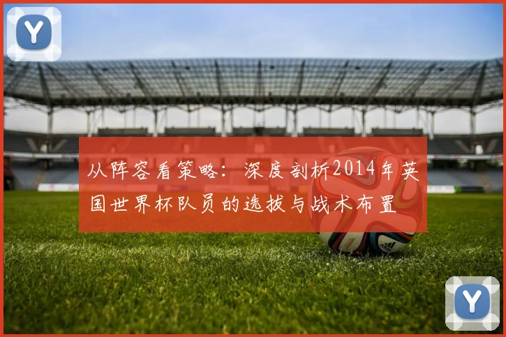 从阵容看策略:深度剖析2014年英国世界杯队员的选拔与战术布置
