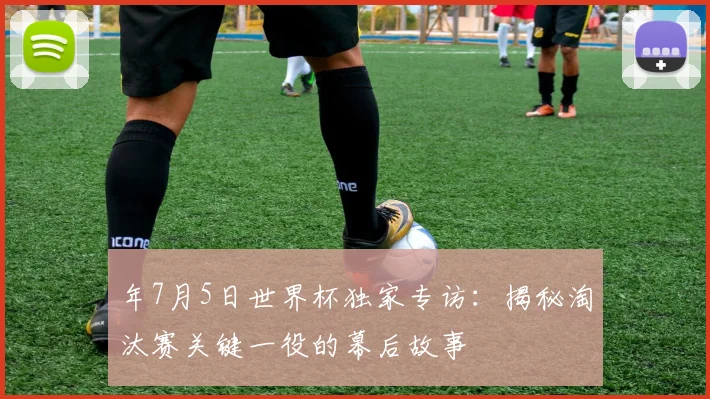年7月5日世界杯独家专访：揭秘淘汰赛关键一役的幕后故事