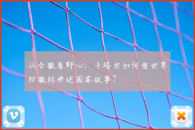 从会徽看野心:卡塔尔如何借世界杯徽标讲述国家故事?