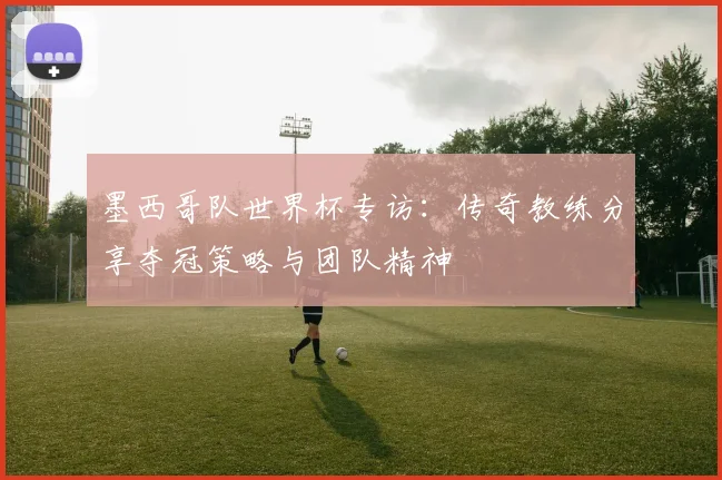 墨西哥队世界杯专访:传奇教练分享夺冠策略与团队精神