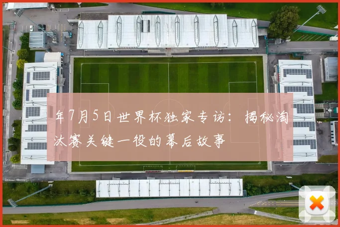 年7月5日世界杯独家专访：揭秘淘汰赛关键一役的幕后故事