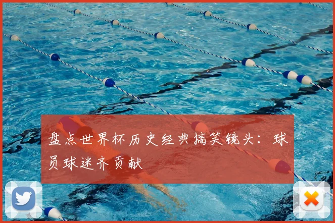 盘点世界杯历史经典搞笑镜头：球员球迷齐贡献