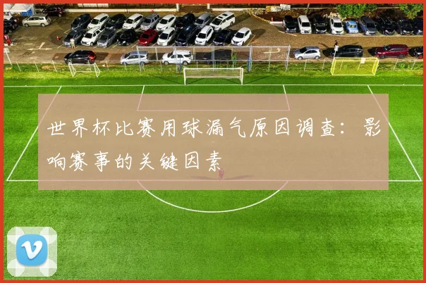 世界杯比赛用球漏气原因调查:影响赛事的关键因素