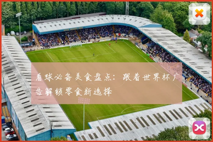 看球必备美食盘点:跟着世界杯广告解锁零食新选择