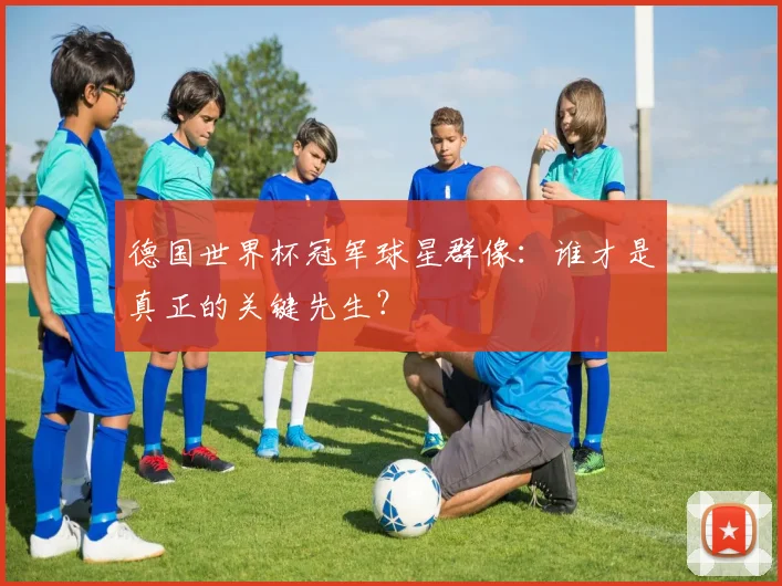 德国世界杯冠军球星群像:谁才是真正的关键先生?