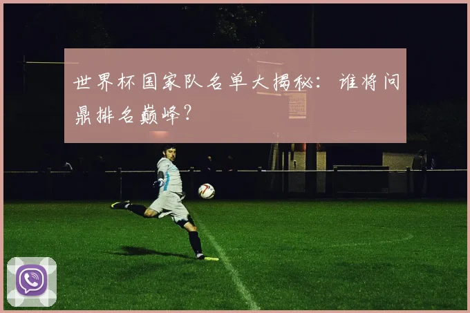 世界杯国家队名单大揭秘:谁将问鼎排名巅峰?
