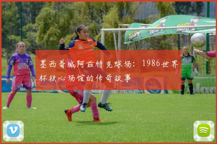 墨西哥城阿兹特克球场:1986世界杯核心场馆的传奇故事