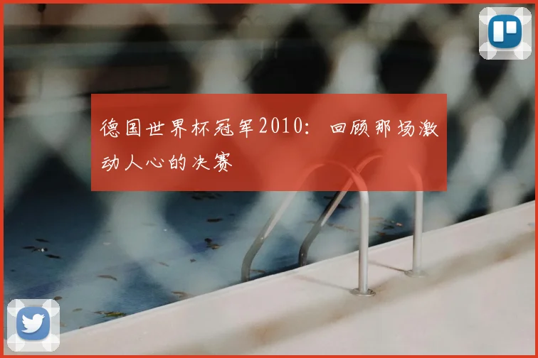 德国世界杯冠军2010：回顾那场激动人心的决赛