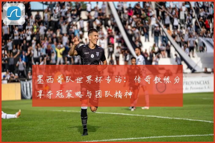 墨西哥队世界杯专访:传奇教练分享夺冠策略与团队精神