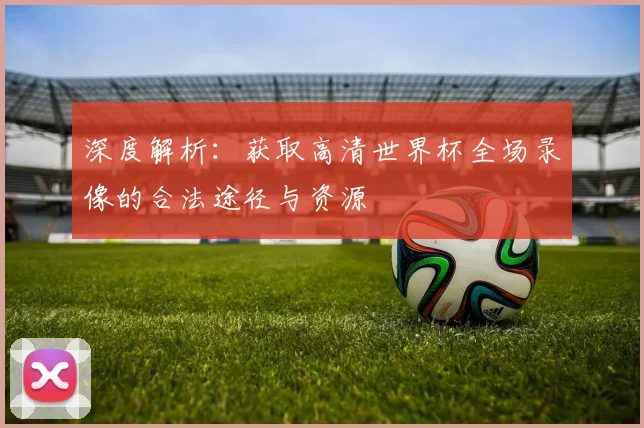 深度解析:获取高清世界杯全场录像的合法途径与资源