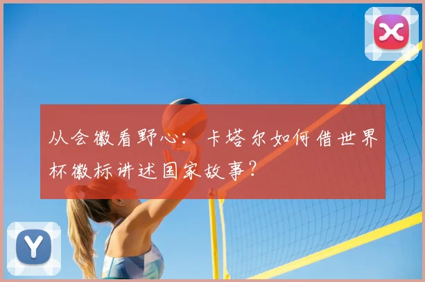从会徽看野心：卡塔尔如何借世界杯徽标讲述国家故事？