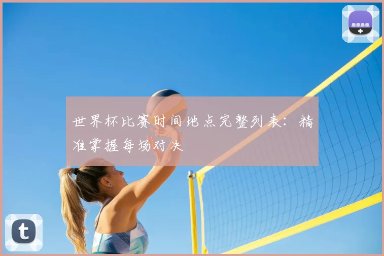 世界杯比赛时间地点完整列表：精准掌握每场对决