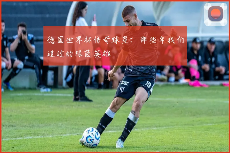 德国世界杯传奇球星:那些年我们追过的绿茵英雄