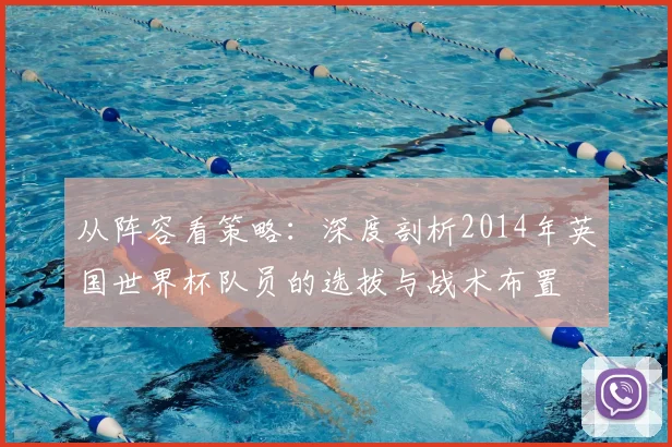 从阵容看策略：深度剖析2014年英国世界杯队员的选拔与战术布置