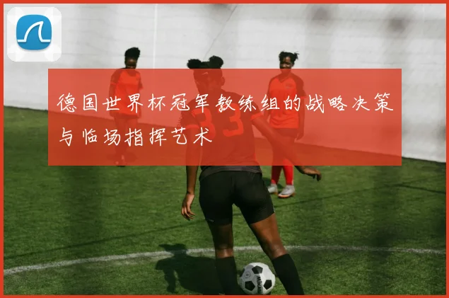 德国世界杯冠军教练组的战略决策与临场指挥艺术