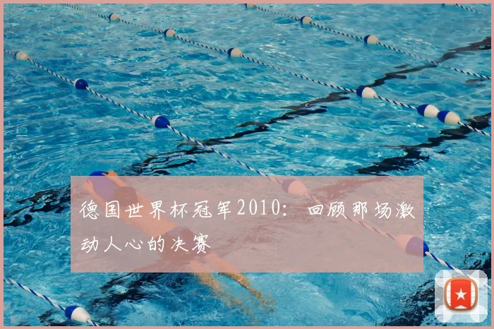 德国世界杯冠军2010:回顾那场激动人心的决赛