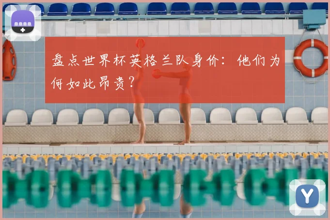 盘点世界杯英格兰队身价:他们为何如此昂贵?