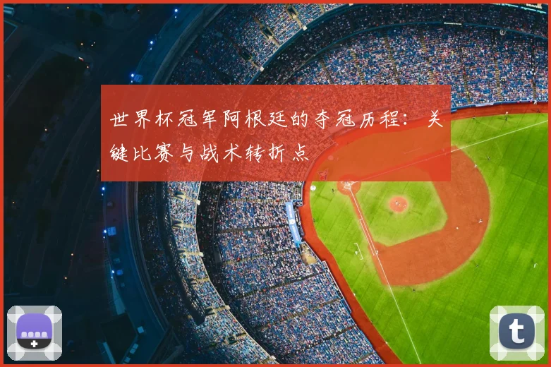 世界杯冠军阿根廷的夺冠历程:关键比赛与战术转折点