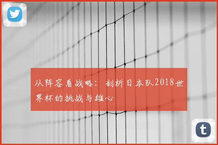 从阵容看战略:剖析日本队2018世界杯的挑战与雄心