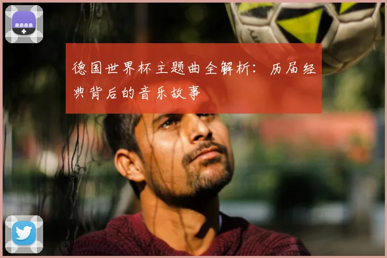 德国世界杯主题曲全解析:历届经典背后的音乐故事