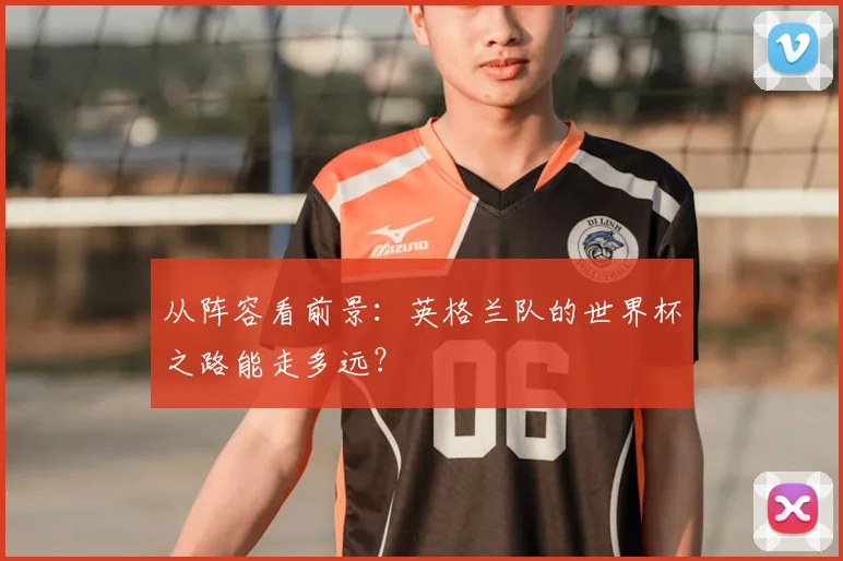 从阵容看前景：英格兰队的世界杯之路能走多远？