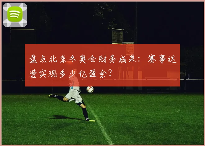 盘点北京冬奥会财务成果：赛事运营实现多少亿盈余？