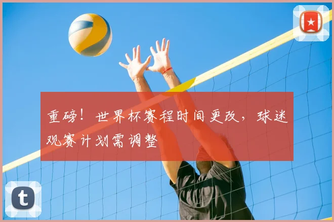 重磅！世界杯赛程时间更改，球迷观赛计划需调整