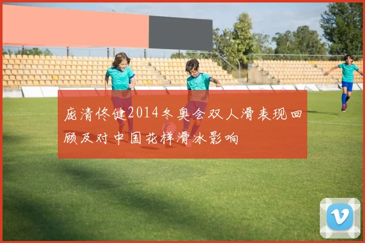 庞清佟健2014冬奥会双人滑表现回顾及对中国花样滑冰影响