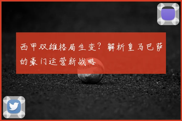 西甲双雄格局生变？解析皇马巴萨的豪门运营新战略