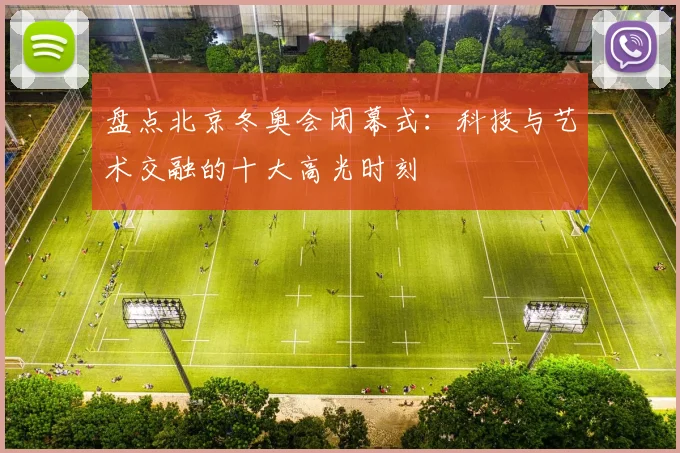 盘点北京冬奥会闭幕式：科技与艺术交融的十大高光时刻