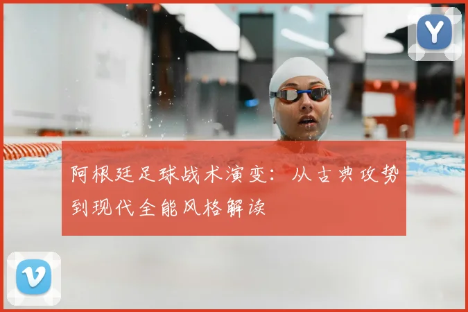 阿根廷足球战术演变：从古典攻势到现代全能风格解读