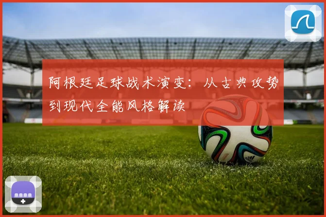 阿根廷足球战术演变:从古典攻势到现代全能风格解读