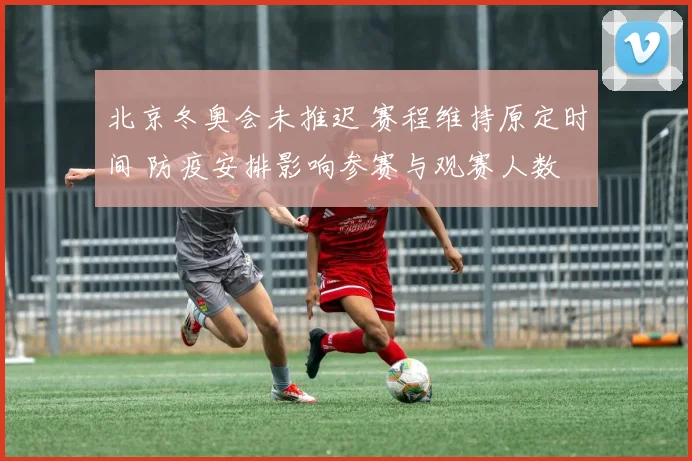 北京冬奥会未推迟 赛程维持原定时间 防疫安排影响参赛与观赛人数