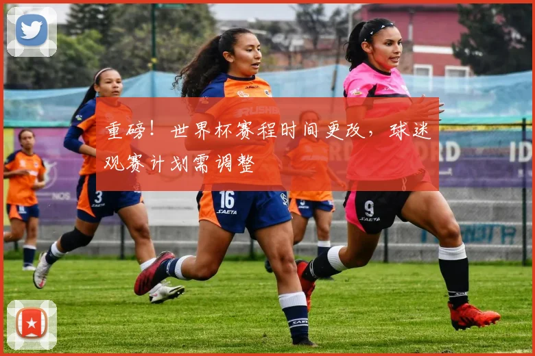 重磅！世界杯赛程时间更改，球迷观赛计划需调整