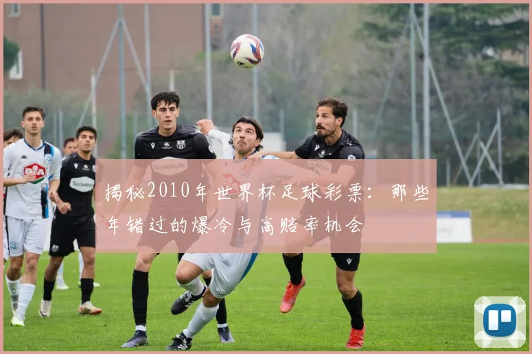揭秘2010年世界杯足球彩票：那些年错过的爆冷与高赔率机会