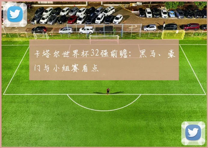 卡塔尔世界杯32强前瞻：黑马、豪门与小组赛看点